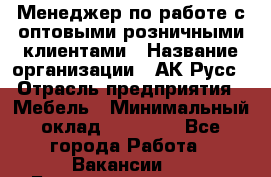 Менеджер по работе с оптовыми/розничными клиентами › Название организации ­ АК-Русс › Отрасль предприятия ­ Мебель › Минимальный оклад ­ 35 000 - Все города Работа » Вакансии   . Башкортостан респ.,Баймакский р-н